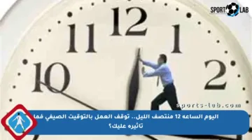 اليوم الساعة 12 منتصف الليل.. توقف العمل بالتوقيت الصيفي فما تأثيره عليك؟